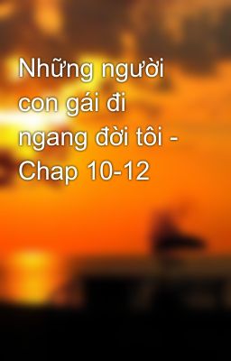 Những người con gái đi ngang đời tôi - Chap 10-12