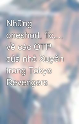 Những oneshort, fic,... về các OTP của nhỏ Xuyên trong Tokyo Revengers 