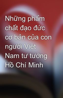 Những phẩm chất đạo đức cơ bản của con người Việt Nam tư tưởng Hồ Chí Minh