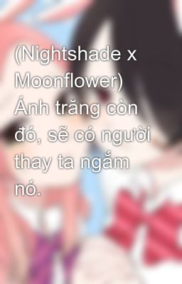 (Nightshade x Moonflower) Ánh trăng còn đó, sẽ có người thay ta ngắm nó.