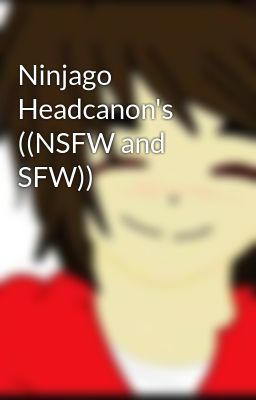 Ninjago Headcanon's ((NSFW and SFW))