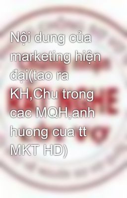 Nội dung của marketing hiện đại(tao ra KH,Chu trong cac MQH,anh huong cua tt MKT HD)
