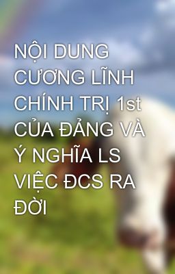 NỘI DUNG CƯƠNG LĨNH CHÍNH TRỊ 1st CỦA ĐẢNG VÀ Ý NGHĨA LS VIỆC ĐCS RA ĐỜI