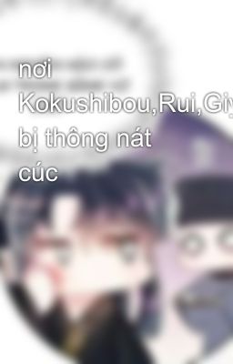 nơi Kokushibou,Rui,Giyuu bị thông nát cúc