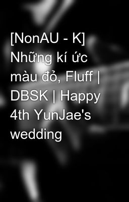 [NonAU - K] Những kí ức màu đỏ, Fluff | DBSK | Happy 4th YunJae's wedding