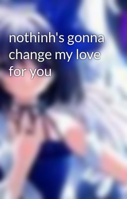 nothinh's gonna change my love for you
