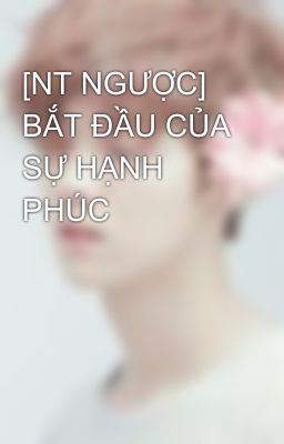 [NT NGƯỢC] BẮT ĐẦU CỦA SỰ HẠNH PHÚC