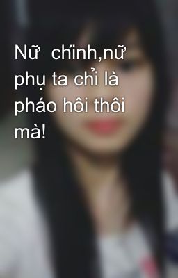 Nữ  chính,nữ phụ ta chỉ là pháo hôi thôi mà!