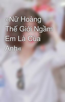 »Nữ Hoàng Thế Giới Ngầm Em Là Của Anh«