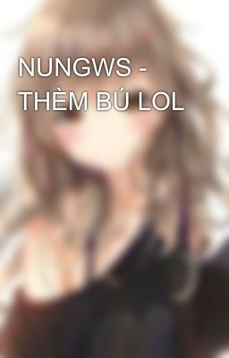 NUNGWS - THÈM BÚ LOL 