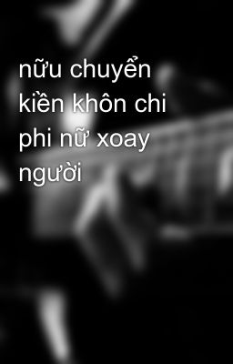 nữu chuyển kiền khôn chi phi nữ xoay người