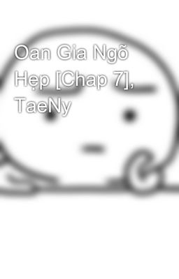 Oan Gia Ngõ Hẹp [Chap 7], TaeNy