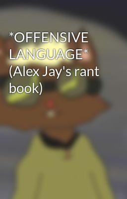 *OFFENSIVE LANGUAGE* (Alex Jay's rant book)