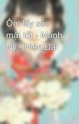 Ôm lấy sắc mặt tốt - Mạnh Ny - Hiện Đại