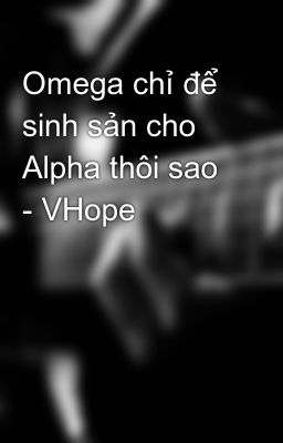 Omega chỉ để sinh sản cho Alpha thôi sao - VHope