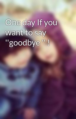 One day If you want to say ''goodbye '' !