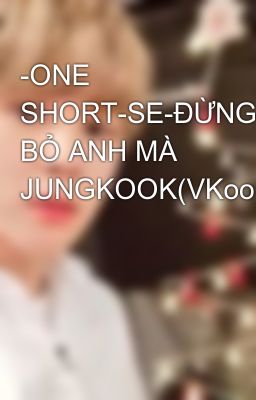 -ONE SHORT-SE-ĐỪNG BỎ ANH MÀ JUNGKOOK(VKook)