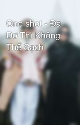 One shot - Đã Dơ Thì Không Thể Sạch 