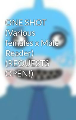 ONE SHOT (Various females x Male Reader) (REQUESTS OPEN!)