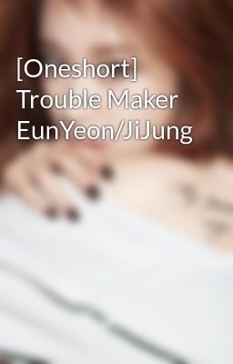 [Oneshort] Trouble Maker EunYeon/JiJung