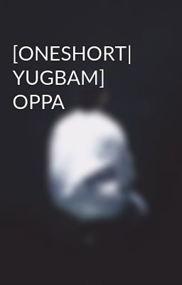 [ONESHORT| YUGBAM] OPPA