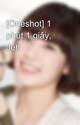 [Oneshot] 1 phút 1 giây, Jeti