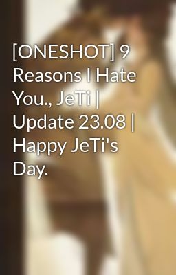 [ONESHOT] 9 Reasons I Hate You., JeTi | Update 23.08 | Happy JeTi's Day.