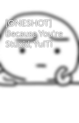 [ONESHOT] Because You're Stupid, YulTi