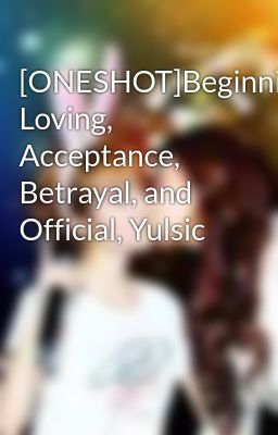 [ONESHOT]Beginning, Loving, Acceptance, Betrayal, and Official, Yulsic