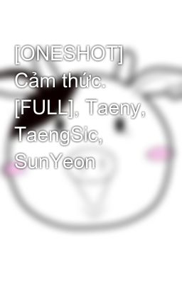 [ONESHOT] Cảm thức. [FULL], Taeny, TaengSic, SunYeon