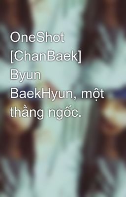 OneShot [ChanBaek] Byun BaekHyun, một thằng ngốc.