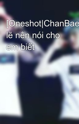 [Oneshot|ChanBaek]Có lẽ nên nói cho em biết 