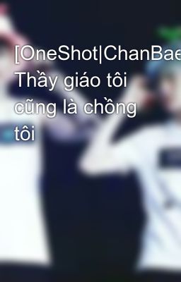 [OneShot|ChanBaek] Thầy giáo tôi cũng là chồng tôi 