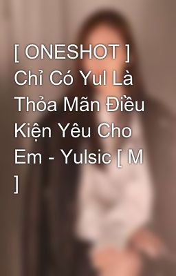 [ ONESHOT ] Chỉ Có Yul Là Thỏa Mãn Điều Kiện Yêu Cho Em - Yulsic [ M ] 