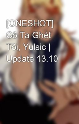 [ONESHOT] Cô Ta Ghét Tôi, Yulsic | Update 13.10