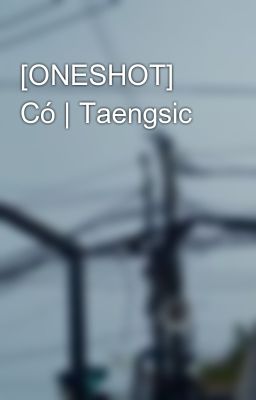 [ONESHOT] Có | Taengsic