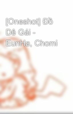 [Oneshot] Đồ Dê Gái - EunHa, Chomi