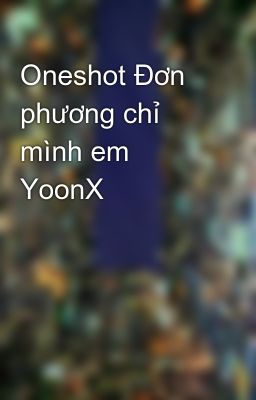 Oneshot Đơn phương chỉ mình em YoonX