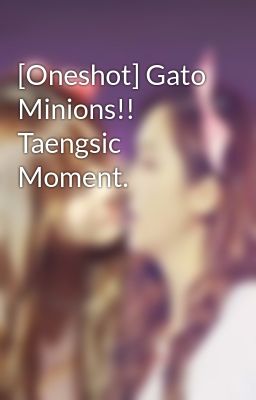 [Oneshot] Gato Minions!! Taengsic Moment.