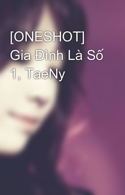 [ONESHOT] Gia Đình Là Số 1, TaeNy