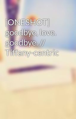 [ONESHOT] goodbye, love. goodbye. // Tiffany-centric