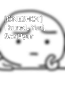 [ONESHOT] Hatred., Yuri, Seo Hyun