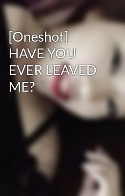 [Oneshot] HAVE YOU EVER LEAVED ME?