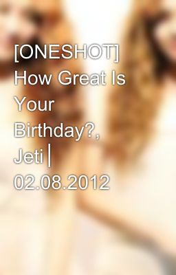 [ONESHOT] How Great Is Your Birthday?, Jeti│ 02.08.2012