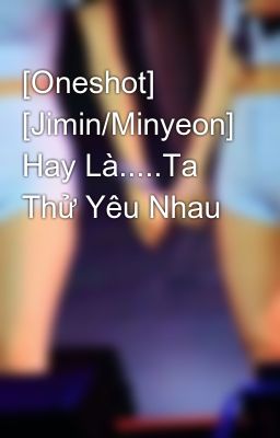 [Oneshot] [Jimin/Minyeon] Hay Là.....Ta Thử Yêu Nhau