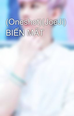 (Oneshot)(JoeJi) BIẾN MẤT