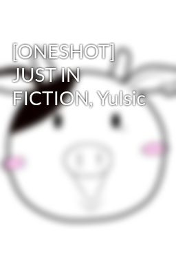 [ONESHOT] JUST IN FICTION, Yulsic