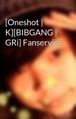 [Oneshot | K][BIBGANG | GRi] Fanservice
