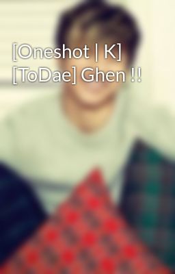 [Oneshot | K] [ToDae] Ghen !!