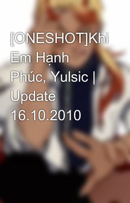 [ONESHOT]Khi Em Hạnh Phúc, Yulsic | Update 16.10.2010